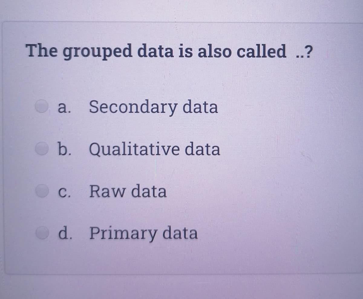 The grouped data is also called .?
a. Secondary data
b. Qualitative data
C.
Raw data
d. Primary data
