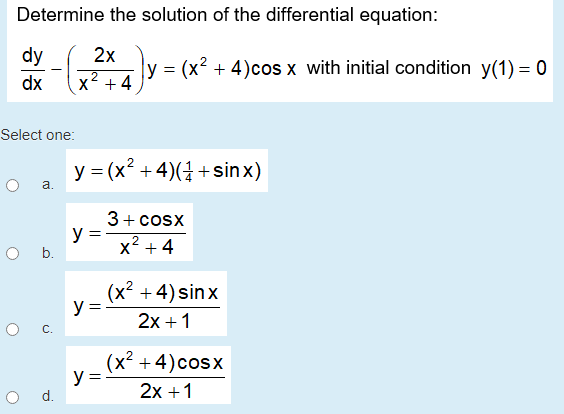 Determine the solution of the differential equation:
dy
2x
ly = (x² + 4)cos x with initial condition y(1) = 0
dx
x +4
Select one:
y = (x² +4)(4 +sinx)
a.
3+ cosx
y =
O b.
x + 4
(x² +4) sinx
y =
2x +1
C.
(x² +4)cosx
y =
O d.
2x +1
