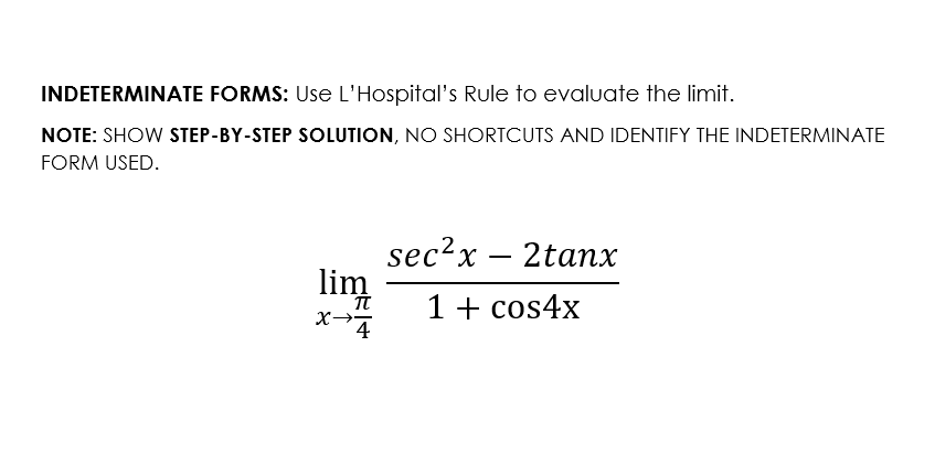 INDETERMINATE FORMS: Use L'Hospital's Rule to evaluate the limit.
NOTE: SHOW STEP-BY-STEP SOLUTION, NO SHORTCUTS AND IDENTIFY THE INDETERMINATE
FORM USED.
sec?x –
lim
2tanx
1+ cos4x
