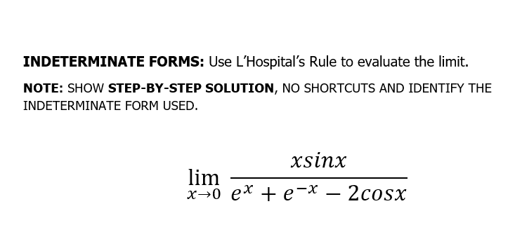 INDETERMINATE FORMS: Use L'Hospital's Rule to evaluate the limit.
NOTE: SHOW STEP-BY-STEP SOLUTION, NO SHORTCUTS AND IDENTIFY THE
INDETERMINATE FORM USED.
xsinx
lim
х-0 еx + е-х —
2cosx
