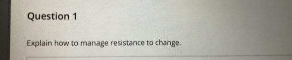 Question 1
Explain how to manage resistance to change.
