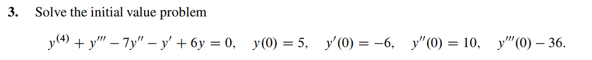 3. Solve the initial value problem
у) + у" — 7у" -у' + бу —D 0, у(0) — 5, у'(0) — -6,
у" (0) — 10, у" (0) — 36.
