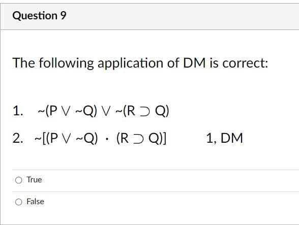 Question 9
The following application of DM is correct:
1. -(P V -Q) V ~(RƆ Q)
2. -[(P V -Q) · (RD Q)]
1, DM
O True
False
