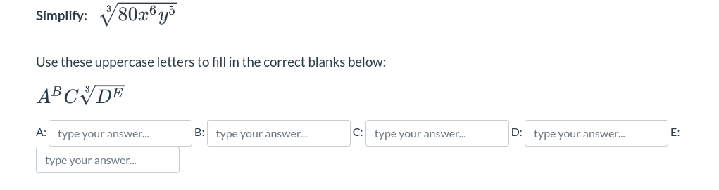 Simplify:
80x6y5
Use these uppercase letters to fill in the correct blanks below:
ABCDE
A: type your answer...
type your answer...
B:
type your answer...
C: type your answer...
D: type your answer...
E: