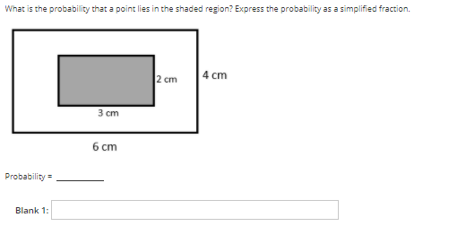 What is the probability that a point lies in the shaded region? Express the probability as a simplified fraction.
4 cm
2 cm
З ст
6 ст
Probability =
Blank 1:

