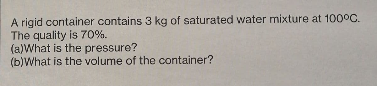 A rigid container contains 3 kg of saturated water mixture at 100°C.
The quality is 70%.
(a)What is the pressure?
(b)What is the volume of the container?
