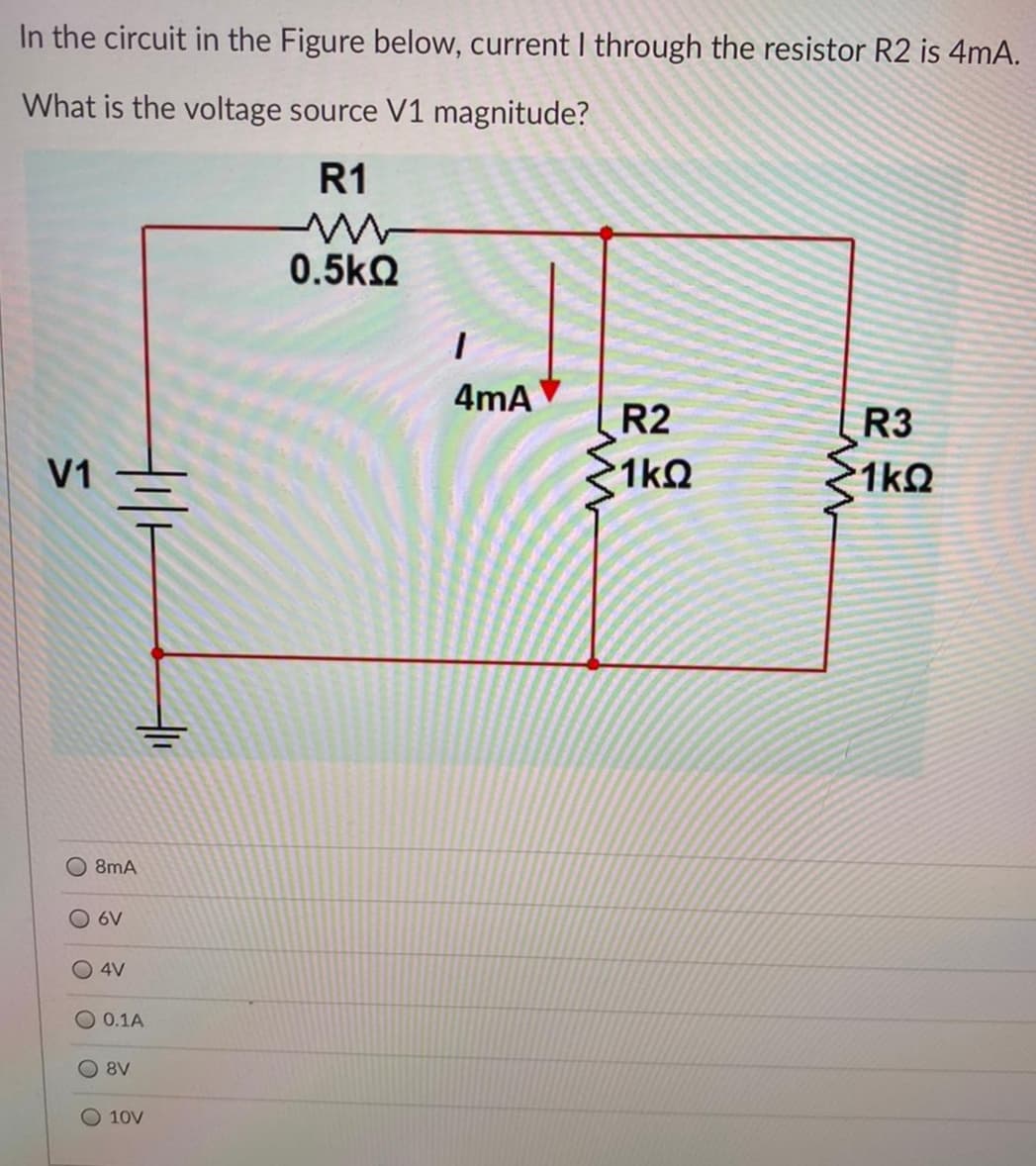 In the circuit in the Figure below, current I through the resistor R2 is 4mA.
What is the voltage source V1 magnitude?
R1
0.5kQ
4mA
R2
R3
V1
1kQ
1kQ
O 8mA
6V
O 4V
O 0.1A
8V
10V

