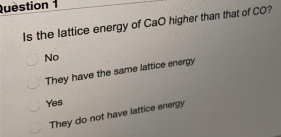 Question
Is the lattice energy of CaO higher than that of CO?
No
They have the same lattice energy
Yes
They do not have lattice energy
