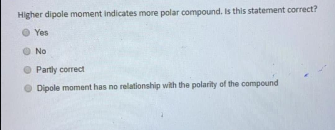 Higher dipole moment indicates more polar compound. Is this statement correct?
Yes
No
Partly correct
Dipole moment has no relationship with the polarity of the compound
