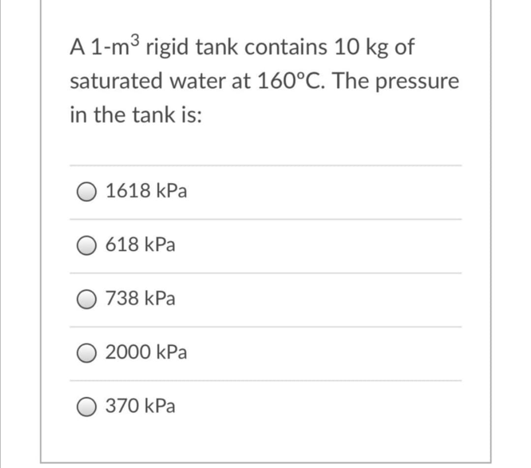 A 1-m3 rigid tank contains 10 kg of
saturated water at 160°C. The pressure
in the tank is:
O 1618 kPa
618 kPa
O 738 kPa
O 2000 kPa
O 370 kPa
