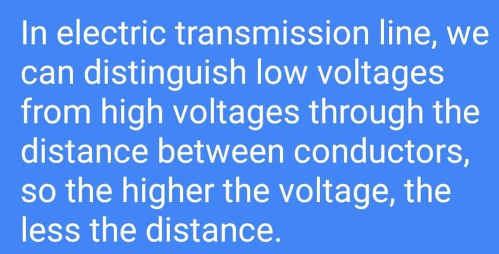 In electric transmission line, we
can distinguish low voltages
from high voltages through the
distance between conductors,
so the higher the voltage, the
less the distance.
