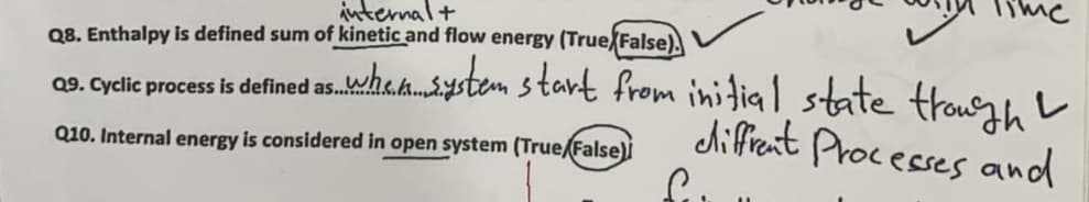 internal+
Q8. Enthalpy is defined sum of kinetic and flow energy (TrueFalse).
09. Cyelic process is defined as.ha.h.ystem start from initial state trough
レ
diffient Processes and
Q10. Internal energy is considered in open system (True False)
