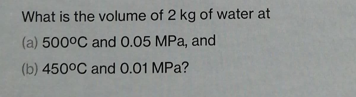 What is the volume of 2 kg of water at
(a) 500°C and 0.05 MPa, and
(b) 450°C and 0.01 MPa?
