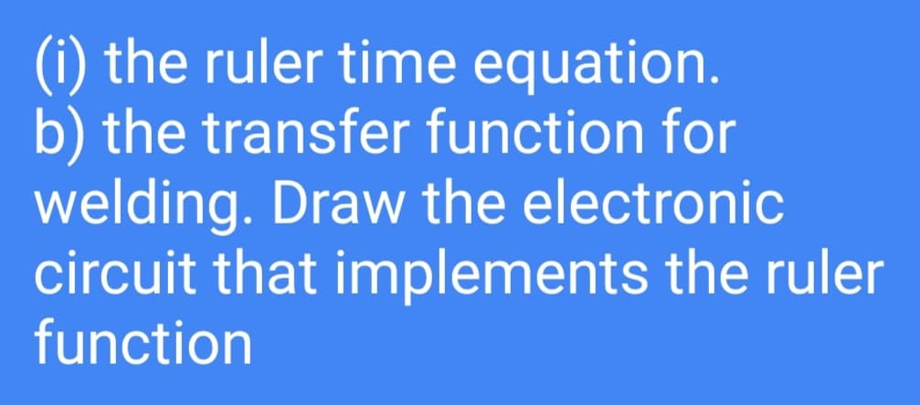 (i) the ruler time equation.
b) the transfer function for
welding. Draw the electronic
circuit that implements the ruler
function
