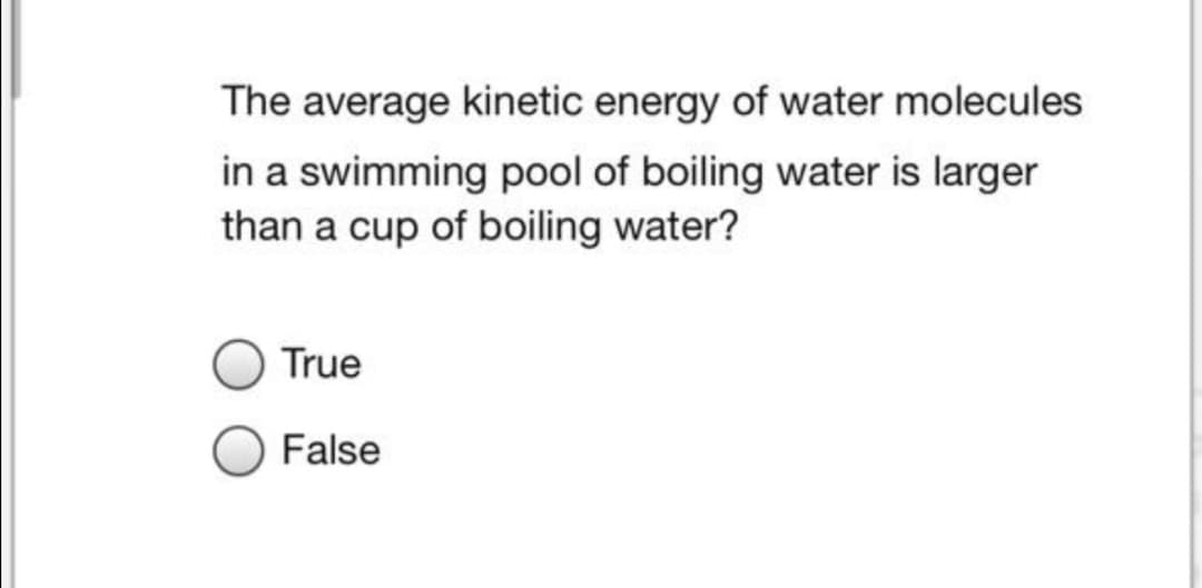 The average kinetic energy of water molecules
in a swimming pool of boiling water is larger
than a cup of boiling water?
True
False
