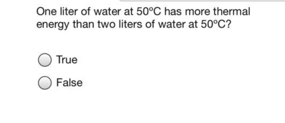 One liter of water at 50°C has more thermal
energy than two liters of water at 50°C?
True
False
