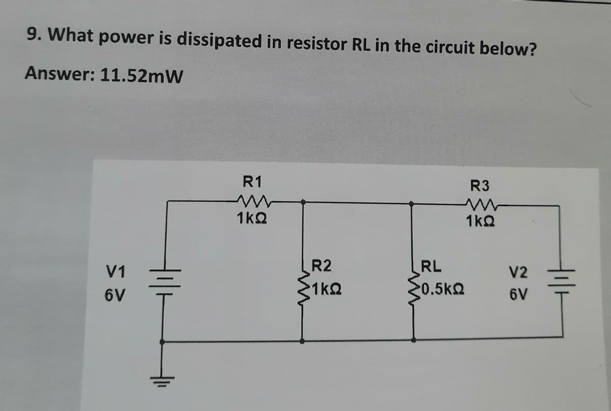 9. What power is dissipated in resistor RL in the circuit below?
Answer: 11.52mW
R1
ΜΑ
1kQ
R3
ΜΕ
V1
6V
R2
ΣΚΩ
RL
50.5ΚΩ
1ΚΩ
V2
6V
Hilt
