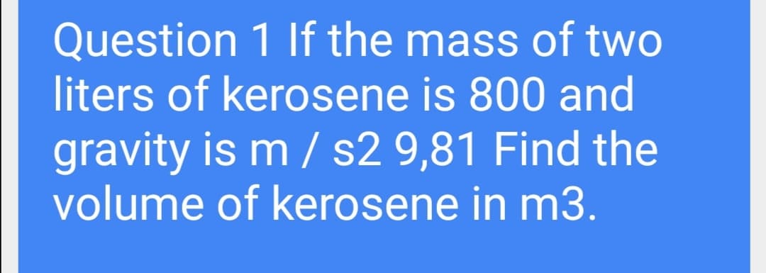 Question 1 If the mass of two
liters of kerosene is 800 and
gravity is m / s2 9,81 Find the
volume of kerosene in m3.
