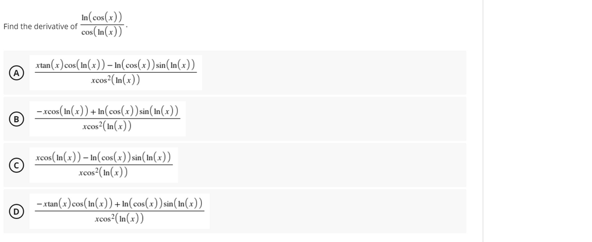 In(cos(x))
cos(In(x))
Find the derivative of
xtan(x)cos(In(x)) – In(cos(x)) sin(In(x))
xcos ( In(x))
A
-xcos(In (x)) + In(cos(x)) sin(In(x))
xcos²(In(x))
xcos (In(x)) – In(cos(x)) sin(In(x))
cos²( In(x))
xcos
an(x)cos(In(x))+ In(cos(x)) sin(In(x))
D
xcos2( In(x))
