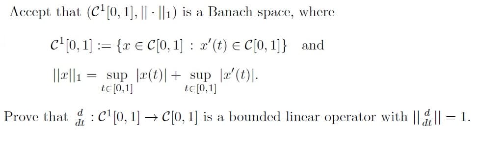 Accept that (C'[0, 1], || - ||1) is a Banach space, where
c'[0, 1] := {x E C[0, 1] : x'(t) E C[0, 1]} and
sup a(t)|+ sup |a'(t)|.
te[0,1]
te[0,1]
Prove that : c'[0, 1] → C[0, 1] is a bounded linear operator with |||| = 1.
