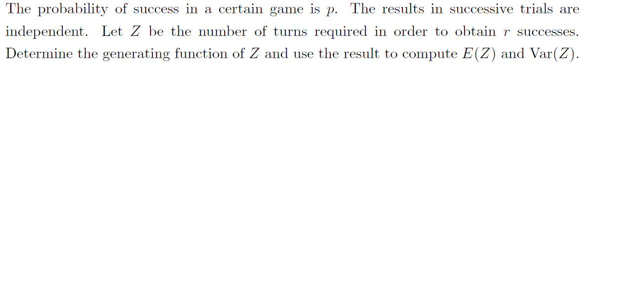 The probability of success in a certain game is p. The results in successive trials are
independent
Determine the generating function of Z and use the result to compute E(Z) and Var(Z)
Let Z be the number of turns required in order to obtain r successes.
