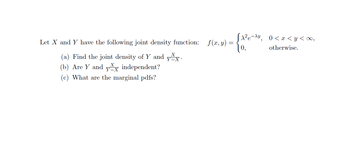 2e-Ay0r < y < 0,
0.
Let X and Y have the following joint density function:
f(x,y) =
otherwise
(a) Find the joint density of Y and yx.
(b) Are Y and y independent?
(c) What are the marginal pdfs?
