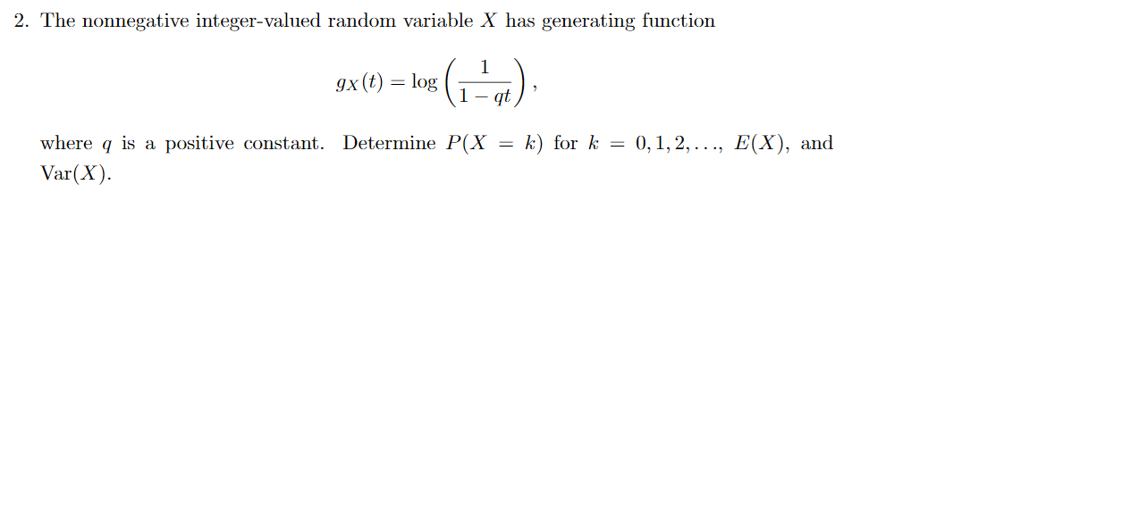 2. The nonnegative integer-valued random variable X has generating function
1
gx (t) log
- at
k) for k 0,1,2,..., E(X), and
where q is a positive constant. Determine P(X
Var(X)
