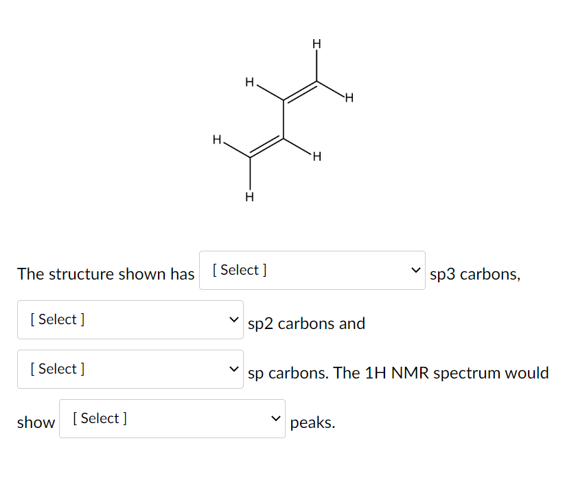 [Select]
[Select]
H
The structure shown has [Select ]
show [Select]
H
H
H
H
H
sp2 carbons and
peaks.
sp3 carbons,
sp carbons. The 1H NMR spectrum would