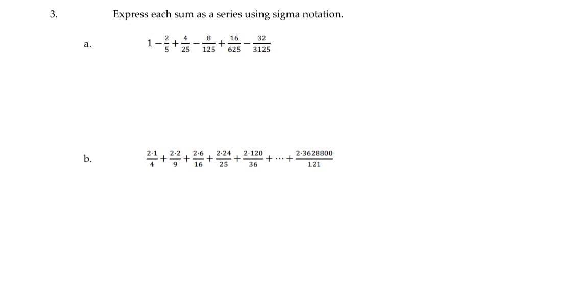 3.
Express each sum as a series using sigma notation.
4
8
16
32
a.
1 -
25
125
625
3125
2.1
2.6
2.120
+
25
2-24
2.3628800
b.
+... +
36
121
