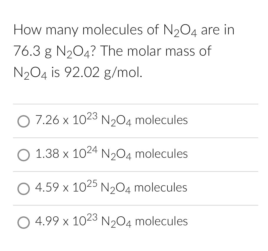 How many molecules of N2O4 are in
76.3 g N₂O4? The molar mass of
N₂O4 is 92.02 g/mol.
O 7.26 x 1023 N₂O4 molecules
O 1.38 x 1024 N₂O4 molecules
O 4.59 x 1025 N₂O4 molecules
4.99 x 1023 N₂O4 molecules