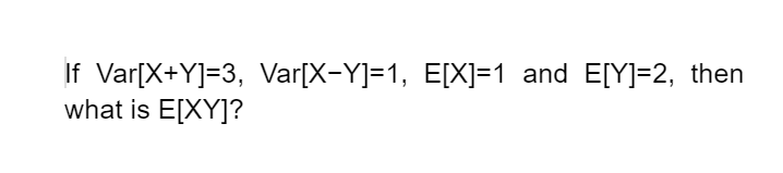 If Var[X+Y]=3, Var[X-Y]=1, E[X]=1 and E[Y]=2, then
what is E[XY]?
