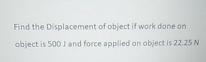 Find the
Displacement of object if work done on
object is 500 J and force applied on object is 22.25 N