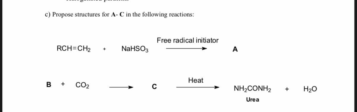 c) Propose structures for A- C in the following reactions:
Free radical initiator
RCH=CH2
NaHSO3
A
Heat
B
+
CO2
NH2CONH2
H20
Urea
