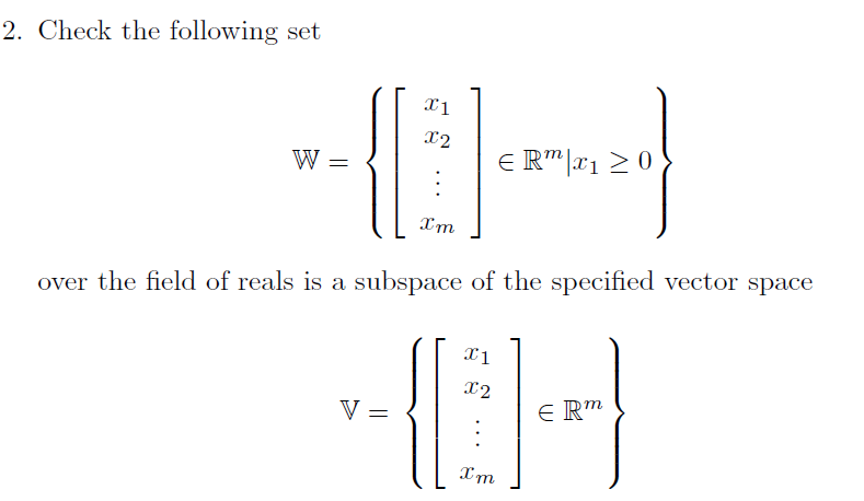 2. Check the following set
--
x2
W =
E R"|x1 > 0
Xm
over the field of reals is a subspace of the specified vector space
X2
V =
E Rm
