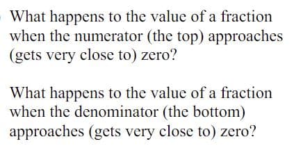 What happens to the value of a fraction
when the numerator (the top) approaches
(gets very close to) zero?
What happens to the value of a fraction
when the denominator (the bottom)
approaches (gets very close to) zero?