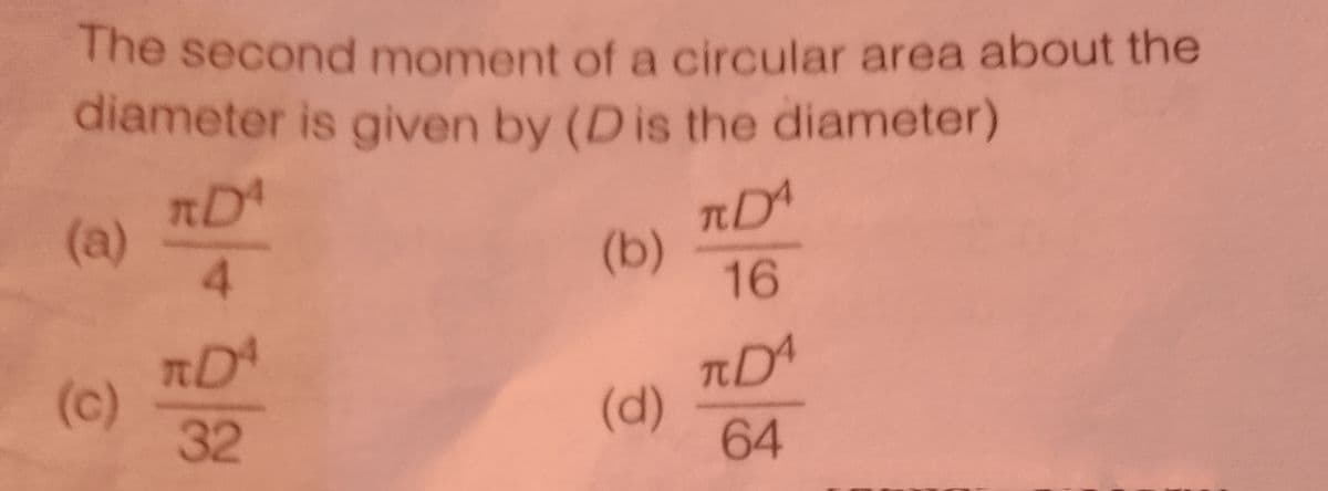 The second moment of a circular area about the
diameter is given by (Dis the diameter)
(a)
(b)
16
(c)
32
(d)
64
4.
