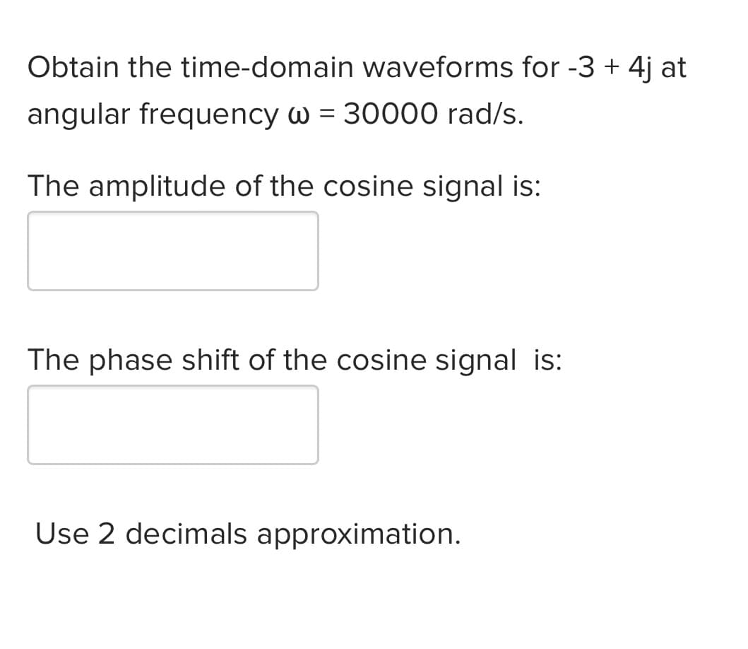 Obtain the time-domain waveforms for -3 + 4j at
angular frequency w = 30000 rad/s.
The amplitude of the cosine signal is:
The phase shift of the cosine signal is:
Use 2 decimals approximation.