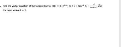 . Find the vector equation of the tangent line to 7(t) = 2 (e-5) In tit tan- tj+;
the point where t = 1.
kat
cos(t )
1
