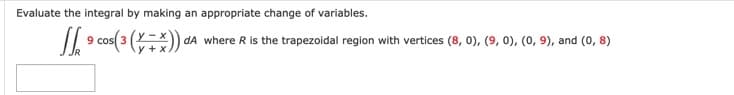 Evaluate the integral by making an appropriate change of variables.
// 9 cos( 3 (YX)) dA where R is the trapezoidal region with vertices (8, 0), (9, 0), (0, 9), and (0, 8)
y + x)
