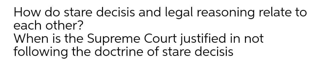 How do stare decisis and legal reasoning relate to
each other?
When is the Supreme Court justified in not
following the doctrine of stare decisis
