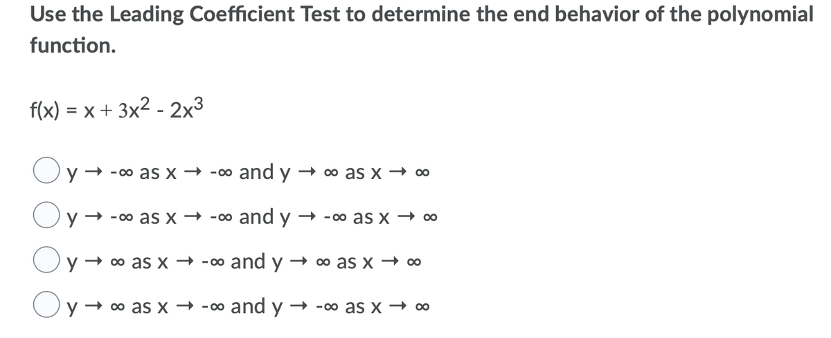 Use the Leading Coefficient Test to determine the end behavior of the polynomial
function.
f(x) = x + 3x2 - 2x3
- - 00 as x → -00 and y
- 0o as x → 00
y - -00 aS x → -00 and y → -o as x → oo
y → 0 as x → -00 and y → 0 as x → 0
Oy -
— 0о as x — - оо and y — -oo as x — aо
