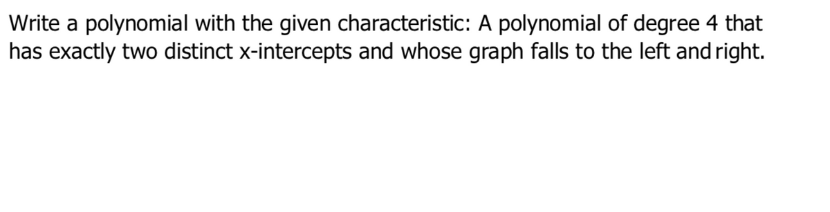 Write a polynomial with the given characteristic: A polynomial of degree 4 that
has exactly two distinct x-intercepts and whose graph falls to the left and right.
