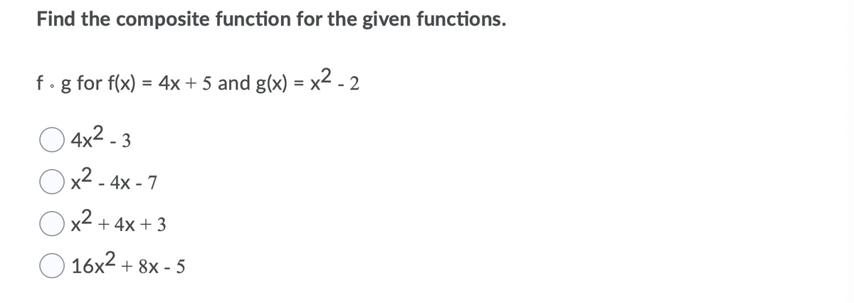 Find the composite function for the given functions.
f.g for f(x) = 4x + 5 and g(x) = x2 - 2
O
4x² - 3
x2 - 4x - 7
x² + 4x + 3
16x2 + 8x - 5

