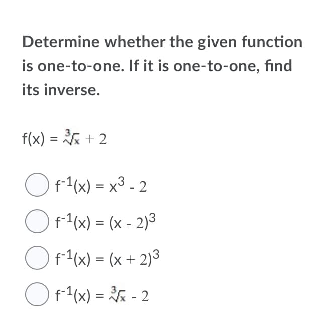 Determine whether the given function
is one-to-one. If it is one-to-one, find
its inverse.
f(x) = + 2
%3D
Of1(x) = x3 - 2
%3D
Of(x) = (x - 2)3
%3D
Of1(x) = (x + 2)³
If1(x) = - 2
%3D
