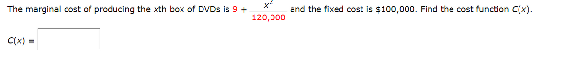 The marginal cost of producing the xth box of DVDS is 9 +
and the fixed cost is $100,000. Find the cost function C(x).
120,000
C(x) =
