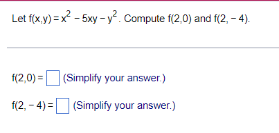 Let f(x,y)=x²-5xy-y². Compute f(2,0) and f(2,-4).
f(2,0)= (Simplify your answer.)
f(2,-4)= (Simplify your answer.)
