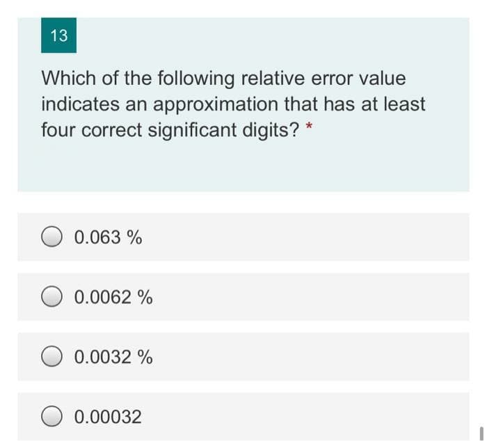 13
Which of the following relative error value
indicates an approximation that has at least
four correct significant digits? *
0.063 %
0.0062 %
0.0032 %
0.00032
