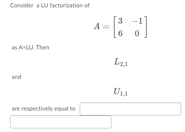 Consider a LU factorization of
3
A
6
as A=LU. Then
L2,1
and
U1,1
are respectively equal to
