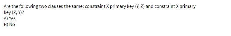 Are the following two clauses the same: constraint X primary key (Y, Z) and constraint X primary
key (Z, Y)?
A) Yes
B) No
