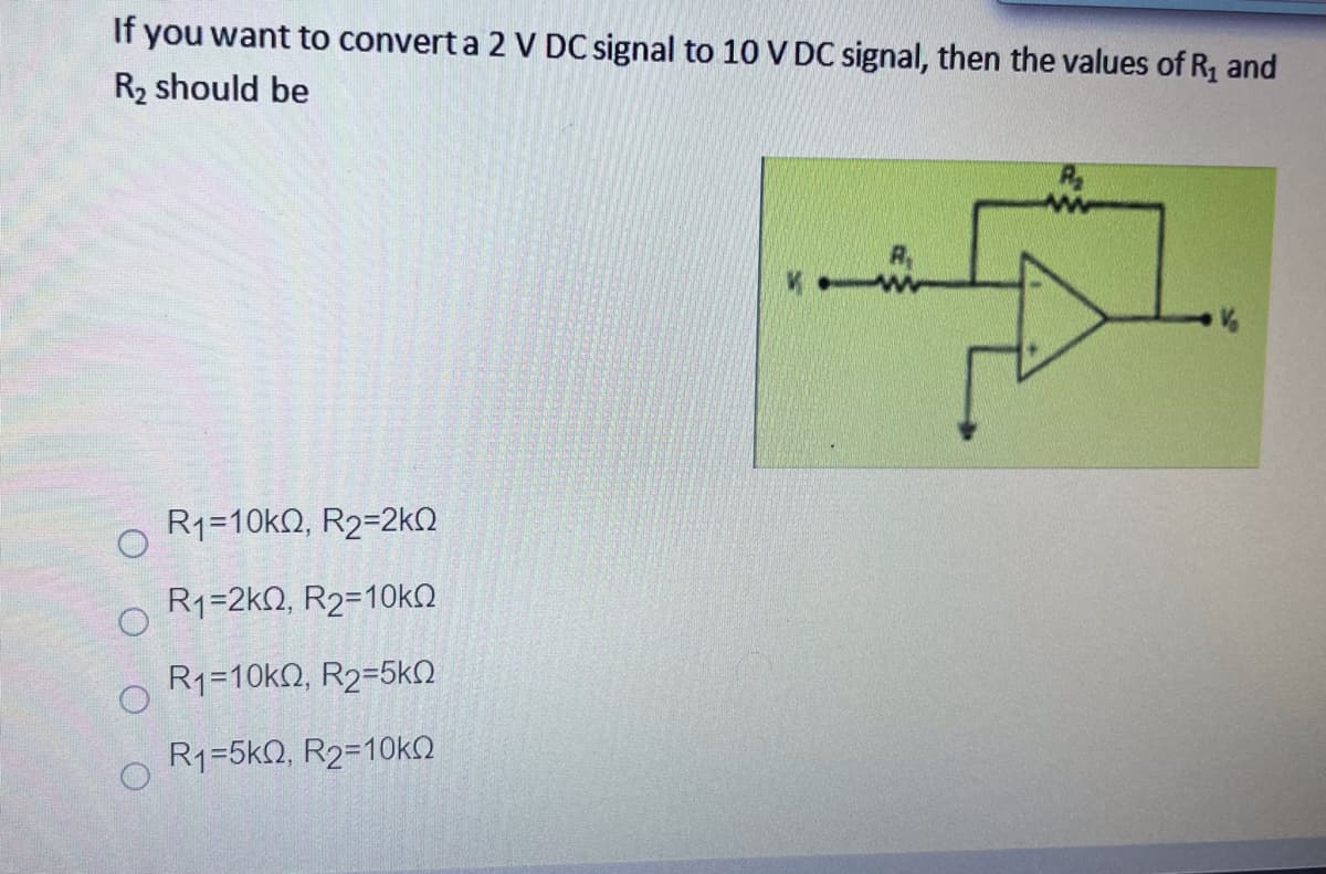 If you want to convert a 2 V DC signal to 10 V DC signal, then the values of R, and
R2 should be
ww
R1=10k2, R2=2kN
R1=2kQ, R2=10KN
R1=10kN, R2=5kN
R1=5k2, R2=10KN
